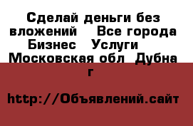 Сделай деньги без вложений. - Все города Бизнес » Услуги   . Московская обл.,Дубна г.